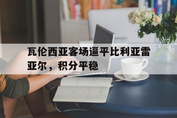瓦伦西亚客场逼平比利亚雷亚尔，积分平稳的简单介绍