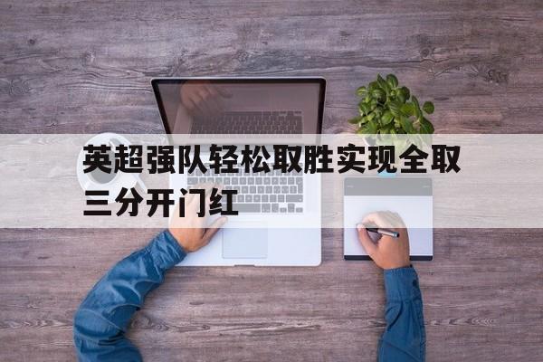 关于英超强队轻松取胜实现全取三分开门红的信息