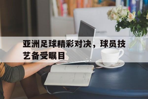 亚洲足球精彩对决，球员技艺备受瞩目的简单介绍