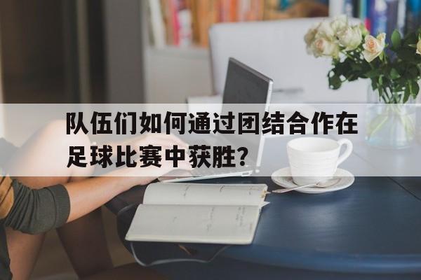 包含队伍们如何通过团结合作在足球比赛中获胜？的词条