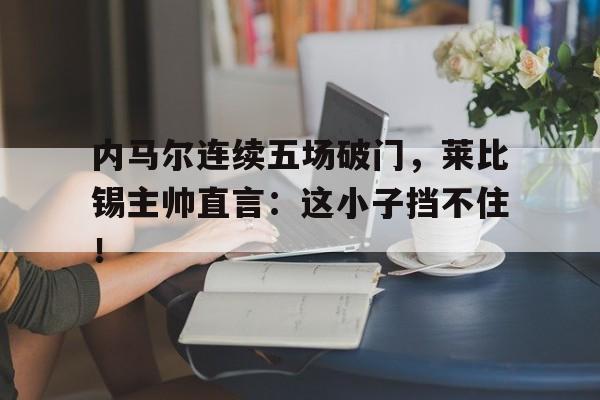 内马尔连续五场破门，莱比锡主帅直言：这小子挡不住！