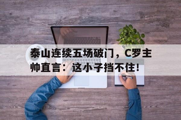 泰山连续五场破门，C罗主帅直言：这小子挡不住！