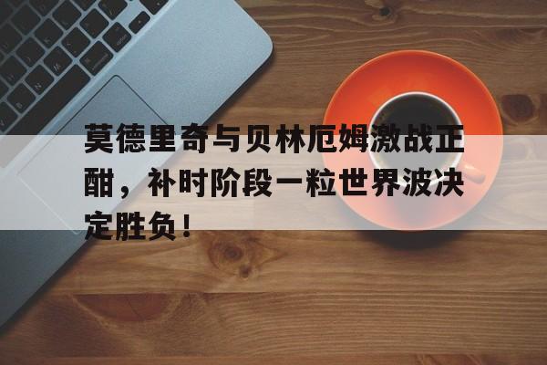 莫德里奇与贝林厄姆激战正酣，补时阶段一粒世界波决定胜负！索尔坎贝尔的世界杯第一粒进球是哪一年