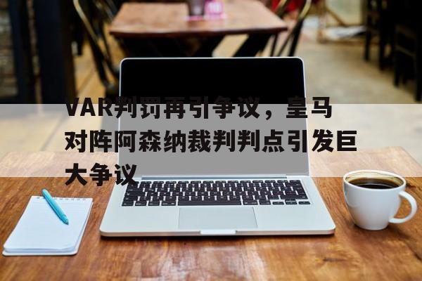 VAR判罚再引争议，皇马对阵阿森纳裁判判点引发巨大争议